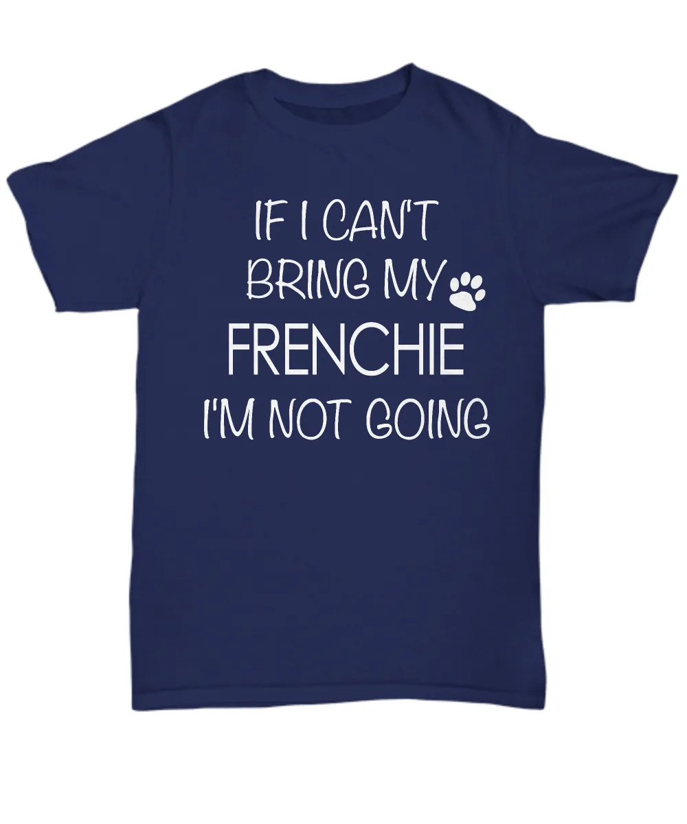 French Bulldog Shirts - If I Can't Bring My Frenchie I'm Not Going Unisex T-Shirt French Bulldogs Gifts