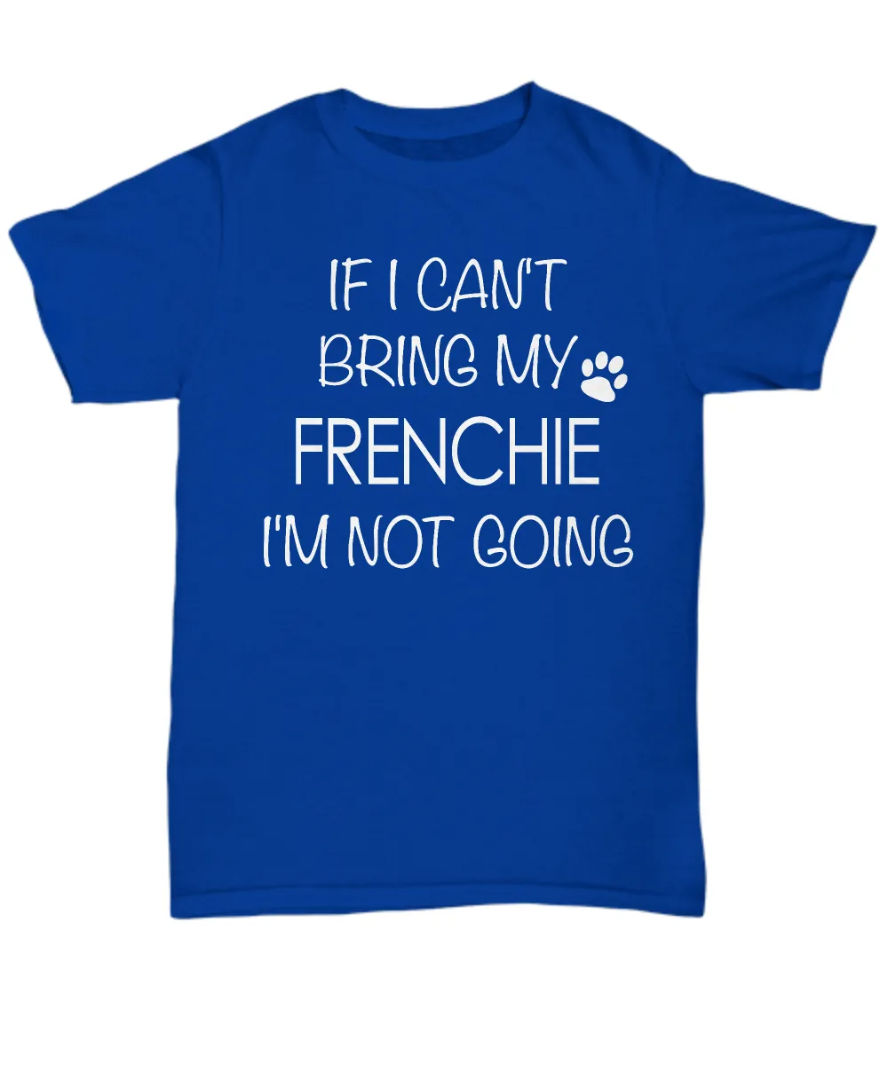 French Bulldog Shirts - If I Can't Bring My Frenchie I'm Not Going Unisex T-Shirt French Bulldogs Gifts