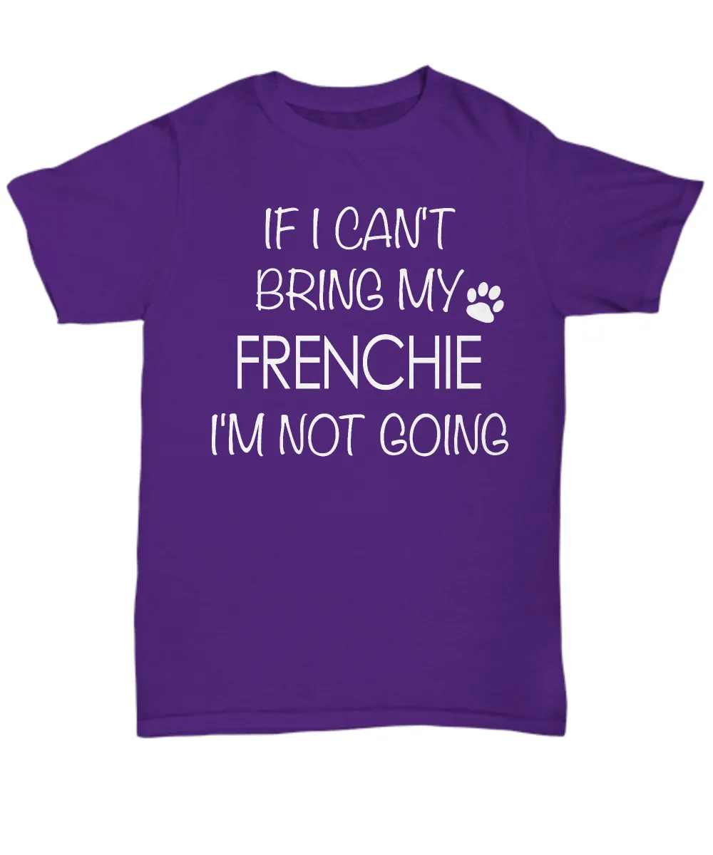 French Bulldog Shirts - If I Can't Bring My Frenchie I'm Not Going Unisex T-Shirt French Bulldogs Gifts