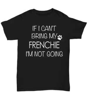 French Bulldog Shirts - If I Can't Bring My Frenchie I'm Not Going Unisex T-Shirt French Bulldogs Gifts