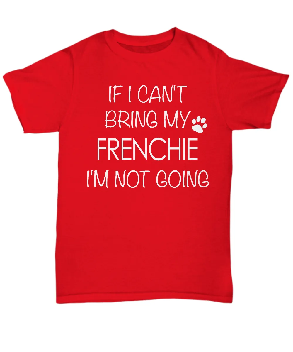 French Bulldog Shirts - If I Can't Bring My Frenchie I'm Not Going Unisex T-Shirt French Bulldogs Gifts
